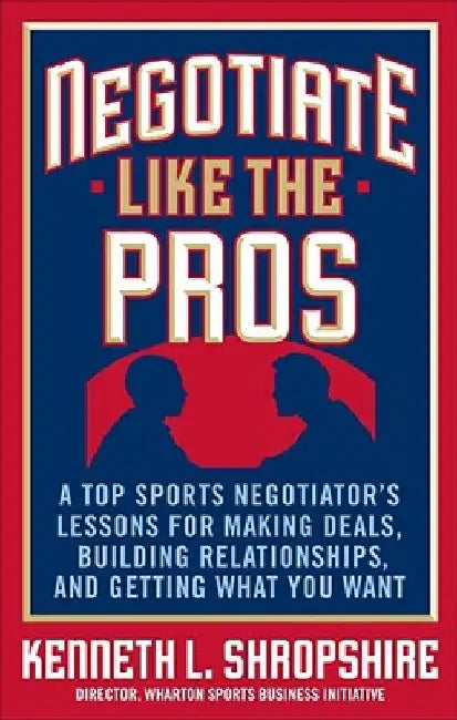 Negotiate Like the Pros: A Top Sports Negotiator's Lessons for Making Deals, Building Relationships, and Getting What You Want by Kenneth L. Shropshire