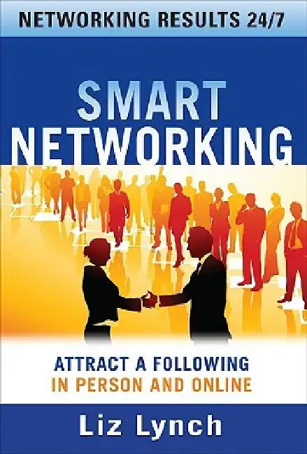 Smart Networking: Attract a Following in Person and Online by Liz Lynch