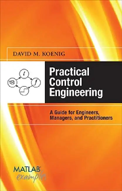Practical Control Engineering: A Guide for Engineers, Managers, and Practitioners by David M. Koenig