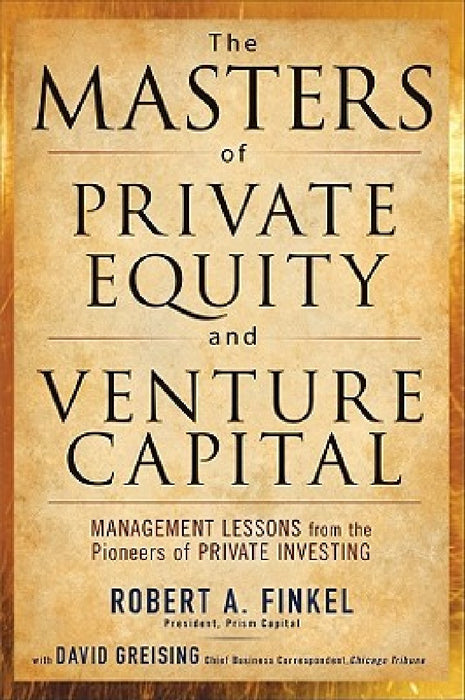 The Masters of Private Equity and Venture Capital: Management Lessons from the Pioneers of Private Investing