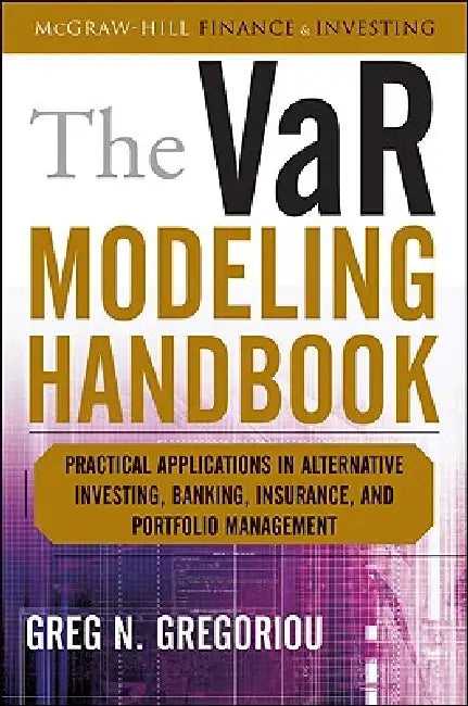 The Var Modeling Handbook: Practical Applications in Alternative Investing, Banking, Insurance, and Portfolio Management by Greg N. Gregoriou