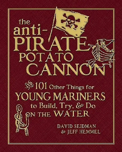 The Anti-Pirate Potato Cannon: And 101 Other Things for Young Mariners to Build, Try, and Do on the Water by David Seidman