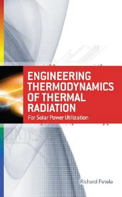 Engineering Thermodynamics of Thermal Radiation: For Solar Power Utilization by Richard Petela