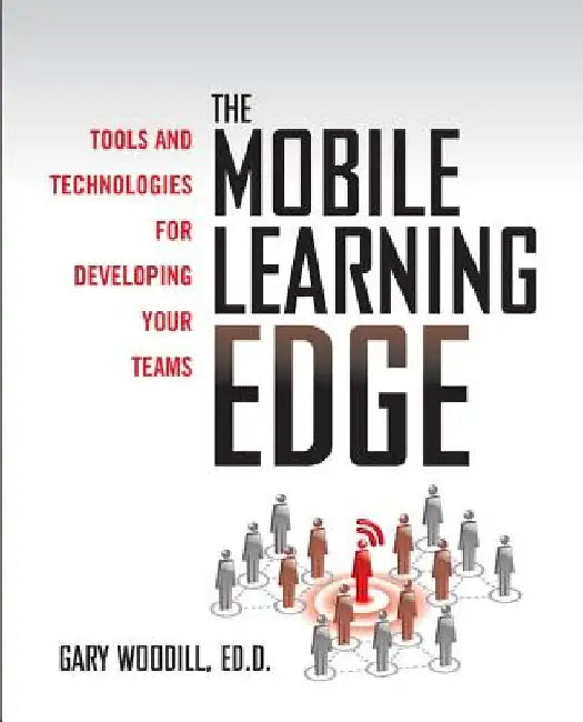 The Mobile Learning Edge: Tools and Technologies for Developing Your Teams by Gary Woodill