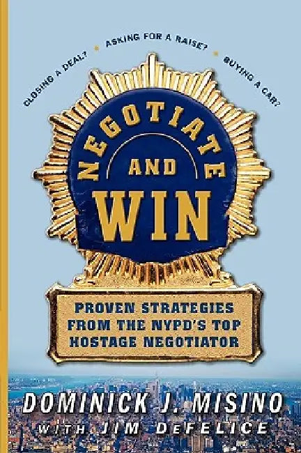 Negotiate and Win: Proven Strategies from the NYPD's Top Hostage Negotiator by Dominick Misino