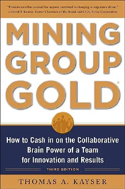 Mining Group Gold, Third Edition: How to Cash in on the Collaborative Brain Power of a Team for Innovation and Results by Thomas a. Kayser