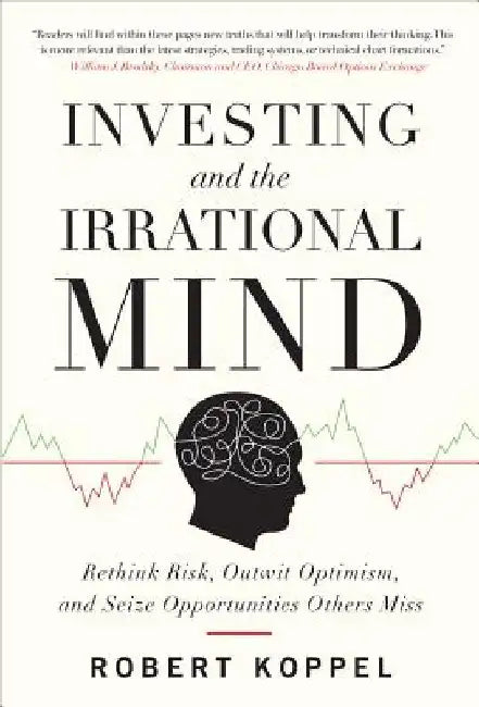 Investing and the Irrational Mind: Rethink Risk, Outwit Optimism, and Seize Opportunities Others Miss by Robert Koppel
