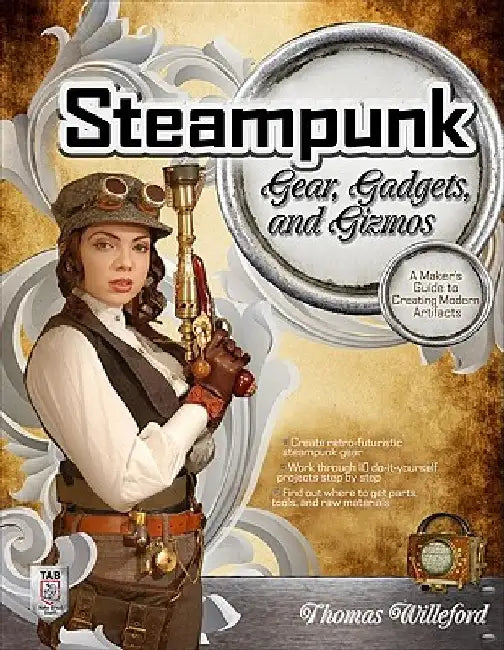 Steampunk Gear, Gadgets, and Gizmos: A Maker's Guide to Creating Modern Artifacts by Thomas Willeford