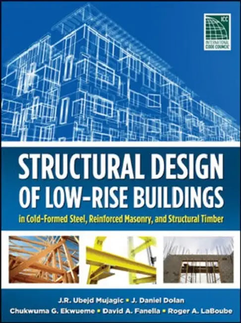 Structural Design of Low-Rise Buildings in Cold-Formed Steel, Reinforced Masonry, and Structural Timber by J. R. Ubejd Mujagic, J. Daniel Dolan, Chukwuma G. Ekwueme