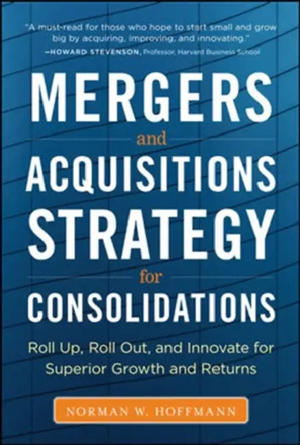 Mergers and Acquisitions Strategy for Consolidations: Roll Up, Roll Out and Innovate for Superior Growth and Returns by Norman W. Hoffmann