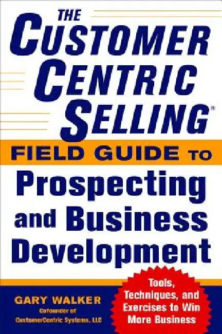 The Customercentric Selling(r) Field Guide to Prospecting and Business Development: Techniques, Tools, and Exercises to Win More Business by Gary Walker