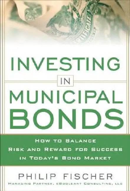 Investing in Municipal Bonds: How to Balance Risk and Reward for Success in Today's Bond Market by Philip Fischer