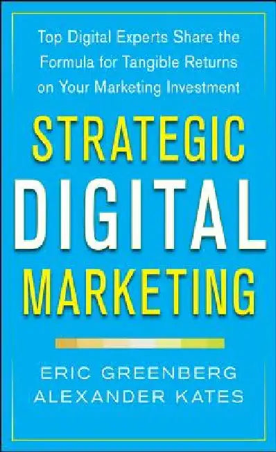 Strategic Digital Marketing: Top Digital Experts Share the Formula for Tangible Returns on Your Marketing Investment by Eric Greenberg