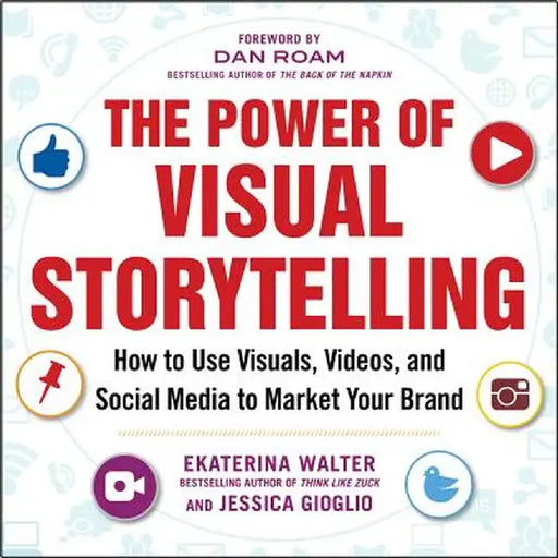 The Power of Visual Storytelling: How to Use Visuals, Videos, and Social Media to Market Your Brand by Ekaterina Walter