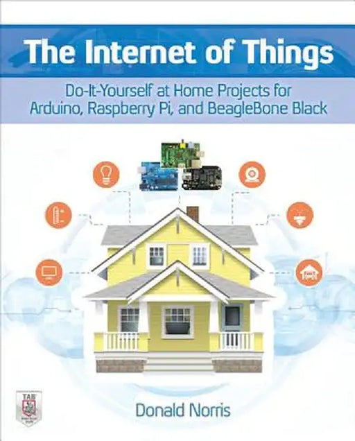 The Internet of Things: Do-It-Yourself at Home Projects for Arduino, Raspberry Pi and Beaglebone Black by Donald Norris