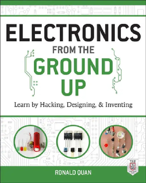 Electronics from the Ground Up: Learn by Hacking, Designing, and Inventing by Ronald Quan