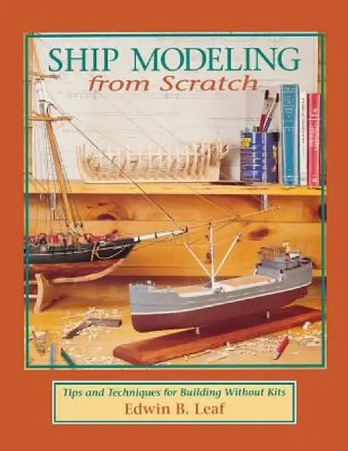 Ship Modeling from Scratch: Tips and Techniques for Building Without Kits by Leaf