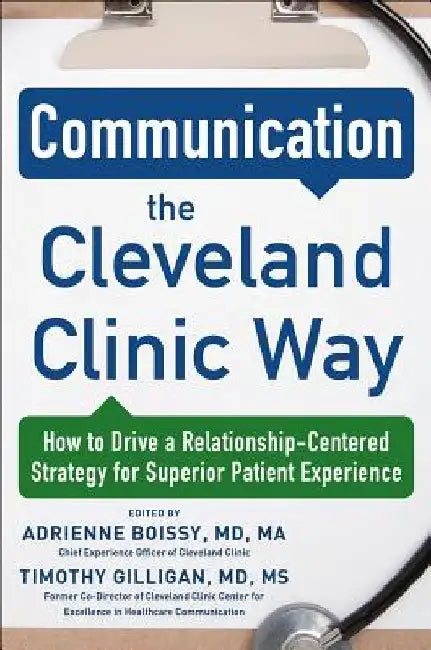 Communication the Cleveland Clinic Way: How to Drive a Relationship-Centered Strategy for Exceptional Patient Experience by Adrienne Boissy