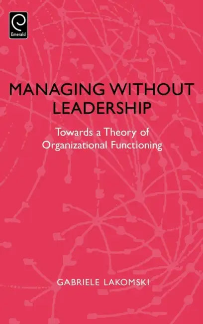 Managing Without Leadership: Towards a Theory of Organizational Functioning by Gabriele Lakomski