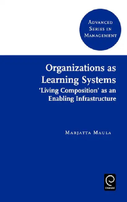 Organizations as Learning Systems: 'Living Composition' as an Enabling Infrastructure by Marjatta Maula
