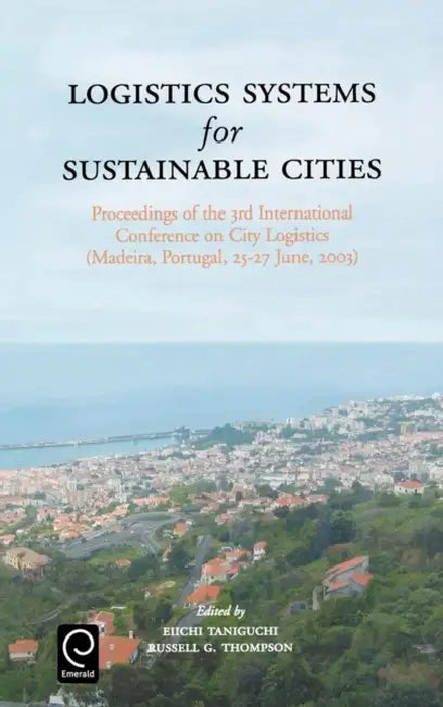 Logistics Systems for Sustainable Cities: Proceedings of the 3rd International Conference on City Logistics (Madeira, Portugal, 25-27 June, 2003) by Eiichi Taniguchi, R. G. Thompson