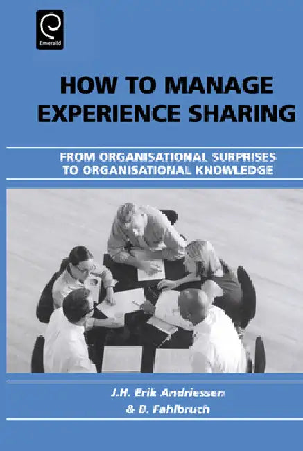 How to Manage Experience Sharing: From Organisational Surprises to Organisational Knowledge by J. H. Erik Andriessen, B. Fahlbruch