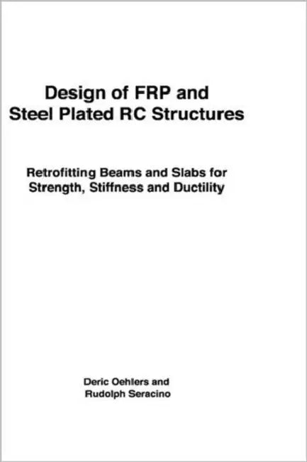 Design of Frp and Steel Plated Rc Structures: Retrofitting Beams and Slabs for Strength, Stiffness and Ductility by Deric Oehlers, Rudolph Seracino
