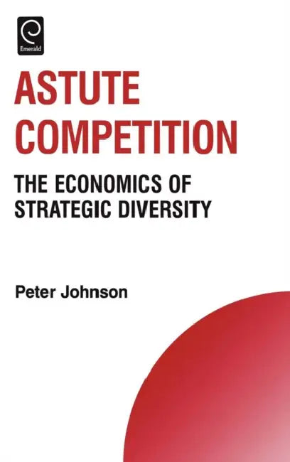 Astute Competition: The Economics of Strategic Diversity by Peter Johnson, Howard Thomas
