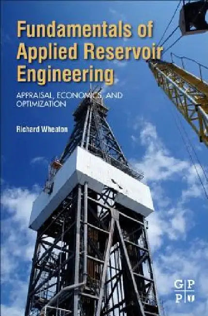 Fundamentals of Applied Reservoir Engineering: Appraisal, Economics and Optimization by Richard Wheaton