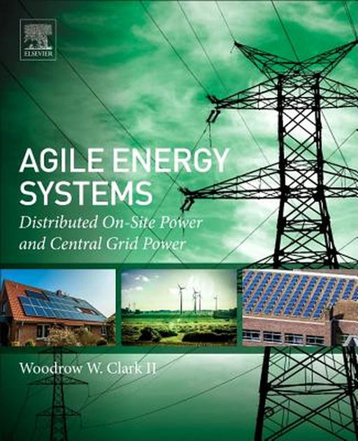 Agile Energy Systems: Global Distributed On-Site and Central Grid Power by Woodrow W. W. Clark III