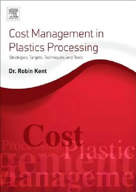 Cost Management in Plastics Processing: Strategies, Targets, Techniques, and Tools by Robin Kent