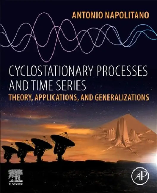 Cyclostationary Processes and Time Series: Theory, Applications, and Generalizations by Antonio Napolitano