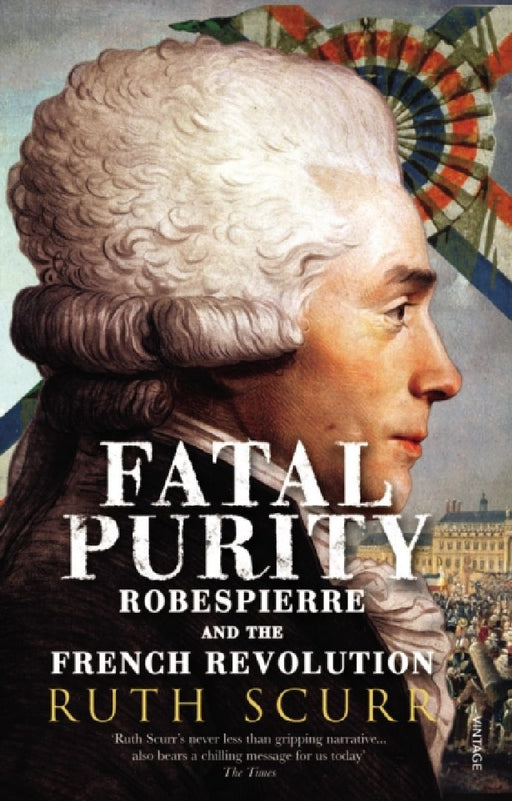 Fatal Purity: Robespierre and the French Revolution by Ruth Scurr