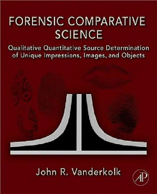 Forensic Comparative Science: Qualitative Quantitative Source Determination of Unique Impressions, Images, and Objects by John R. Vanderkolk