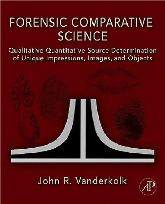 Forensic Comparative Science: Qualitative Quantitative Source Determination of Unique Impressions, Images, and Objects by John R. Vanderkolk