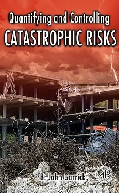 Quantifying and Controlling Catastrophic Risks by B. John Garrick