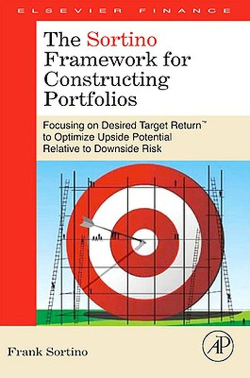The Sortino Framework For Constructing Portfolios: Focusing on Desired Target Return to Optimize Upside Potential Relative to Downside Risk by Frank Alphonse Sortino