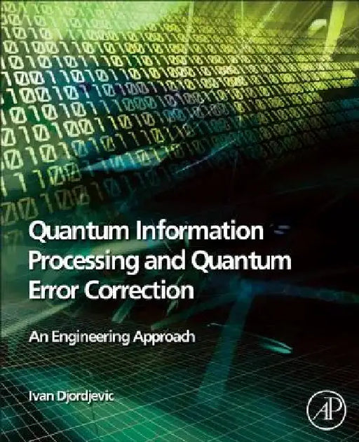 Quantum Information Processing and Quantum Error Correction: An Engineering Approach by Ivan B. Djordjevic