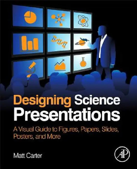 Designing Science Presentations: A Visual Guide to Figures, Papers, Slides, Posters, and More by Matt Carter