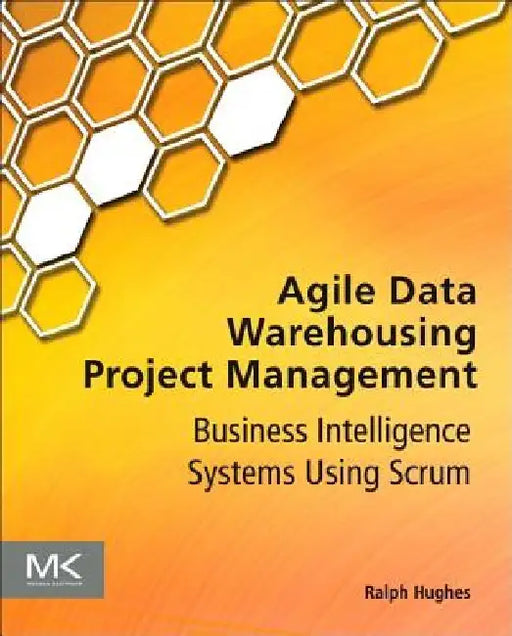 Agile Data Warehousing Project Management: Business Intelligence Systems Using Scrum by Ralph Hughes