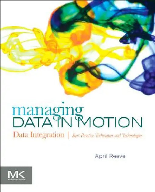 Managing Data in Motion: Data Integration Best Practice Techniques and Technologies by April Reeve