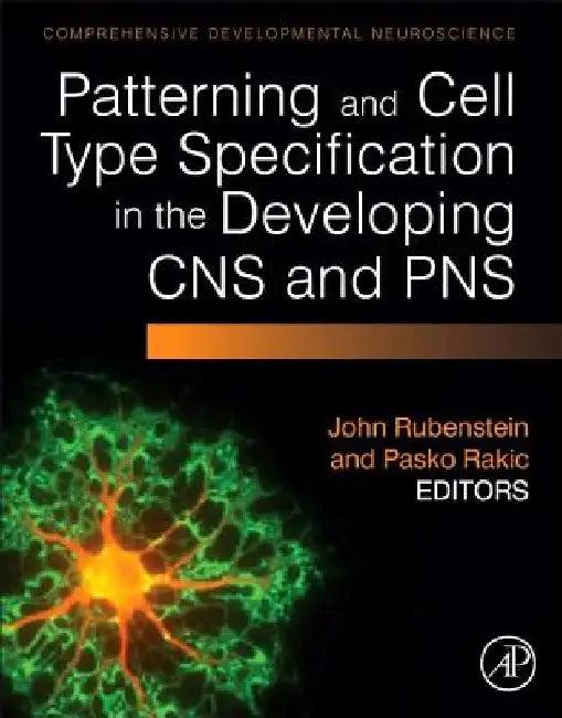 Patterning and Cell Type Specification in the Developing CNS and PNS: Comprehensive Developmental Neuroscience by John Rubenstein