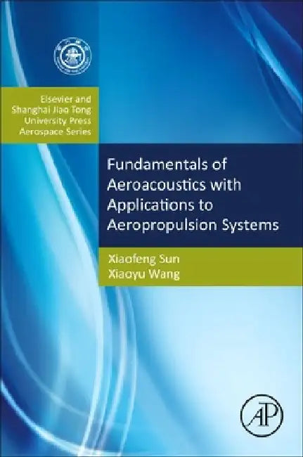 Fundamentals of Aeroacoustics with Applications to Aeropropulsion Systems: Elsevier and Shanghai Jiao Tong University Press Aerospace Series by Xiaofeng Sun