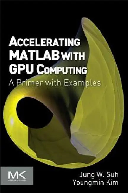Accelerating MATLAB with GPU Computing: A Primer with Examples by Jung W. Suh