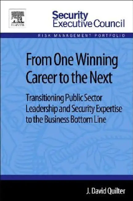 From One Winning Career to the Next: Transitioning Public Sector Leadership and Security Expertise to the Business Bottom Line by J. David Quilter