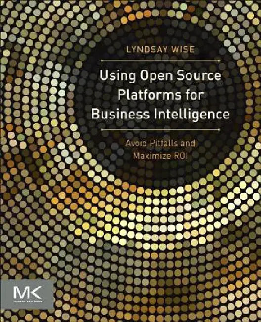 Using Open Source Platforms for Business Intelligence: Avoid Pitfalls and Maximize ROI by Lyndsay Wise