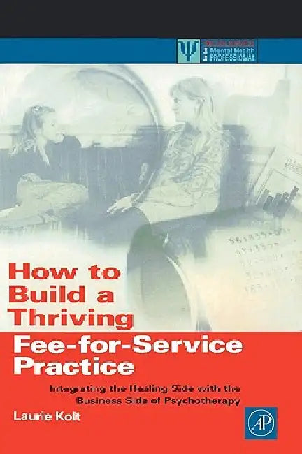 How to Build a Thriving Fee-For-Service Practice: Integrating the Healing Side with the Business Side of Psychotherapy by Kolt
