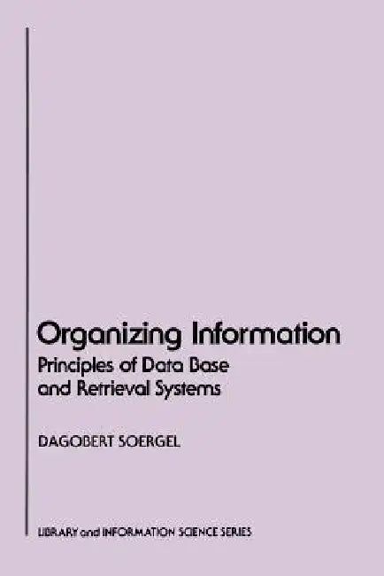 Organizing Information: Principles of Data Base and Retrieval Systems by Dagobert Soergel