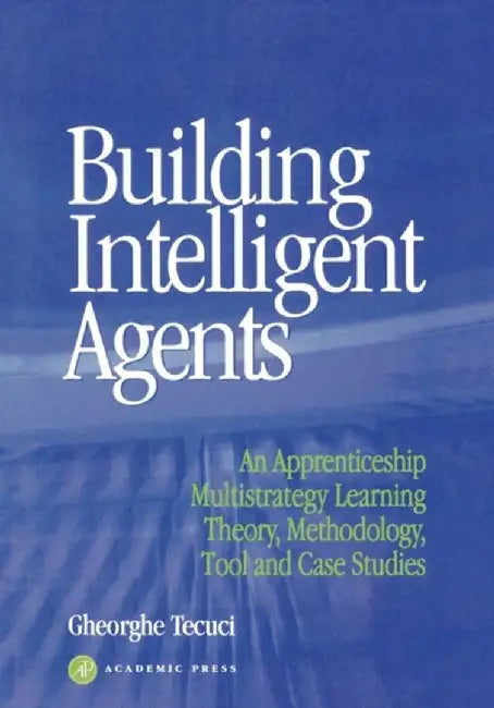 Building Intelligent Agents: An Apprenticeship, Multistrategy Learning Theory, Methodology, Tool and Case Studies by Gheorghe Tecuci