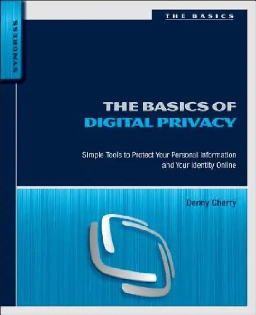 The Basics of Digital Privacy: Simple Tools to Protect Your Personal Information and Your Identity Online by Denny Cherry